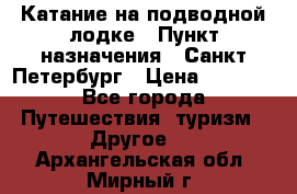 Катание на подводной лодке › Пункт назначения ­ Санкт-Петербург › Цена ­ 5 000 - Все города Путешествия, туризм » Другое   . Архангельская обл.,Мирный г.